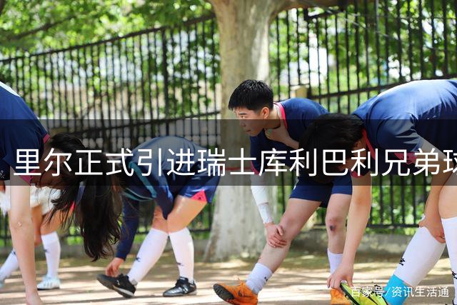里尔正式引进瑞士库利巴利兄弟球员